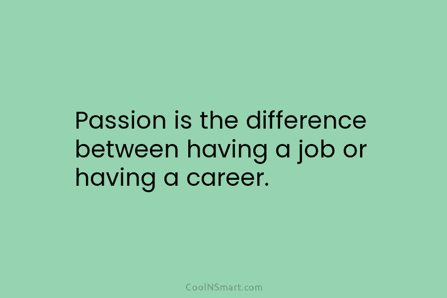 Passion is the difference between having a job or having a career.