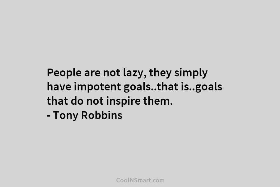 People are not lazy, they simply have impotent goals..that is..goals that do not inspire them....