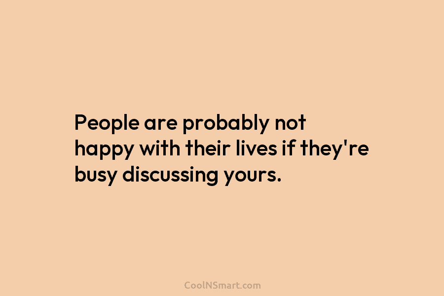 People are probably not happy with their lives if they’re busy discussing yours.