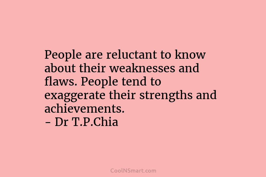 People are reluctant to know about their weaknesses and flaws. People tend to exaggerate their strengths and achievements. – Dr...