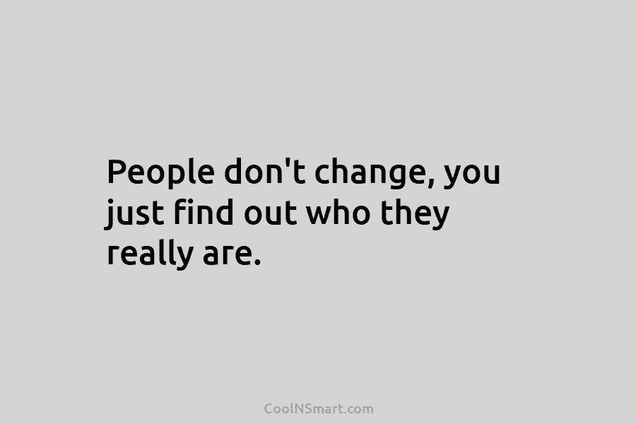 People don’t change, you just find out who they really are.