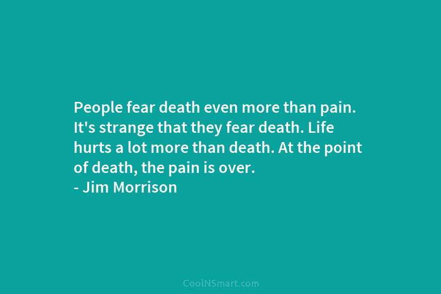 People fear death even more than pain. It’s strange that they fear death. Life hurts a lot more than death....