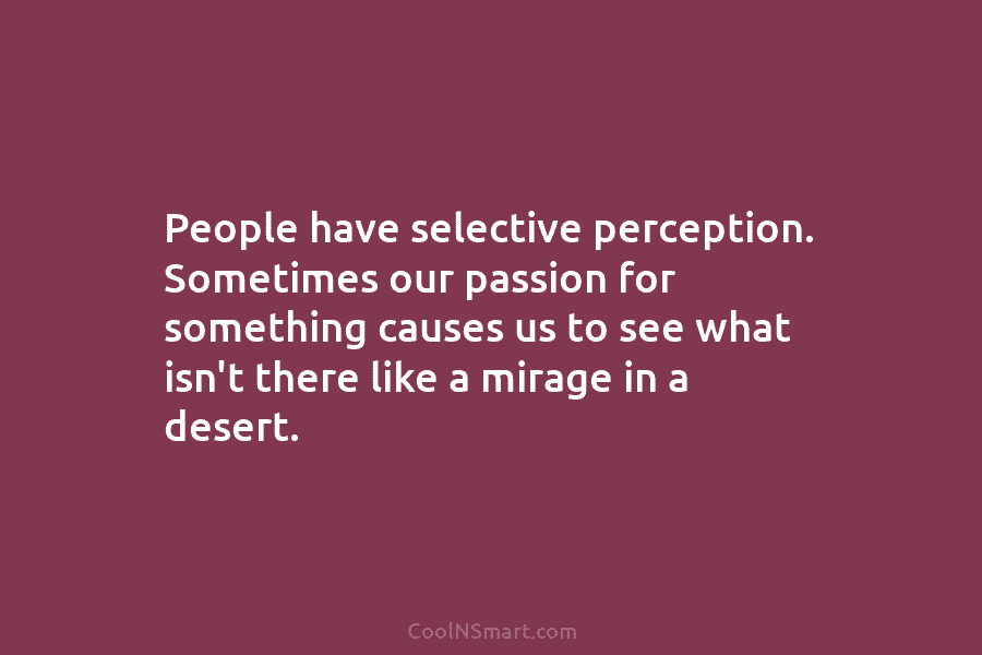 People have selective perception. Sometimes our passion for something causes us to see what isn’t...