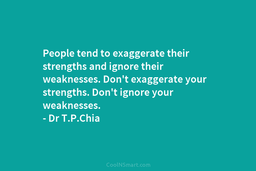 People tend to exaggerate their strengths and ignore their weaknesses. Don’t exaggerate your strengths. Don’t...