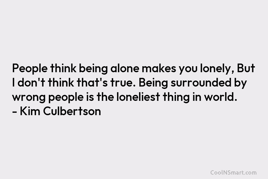 People think being alone makes you lonely, But I don’t think that’s true. Being surrounded by wrong people is the...
