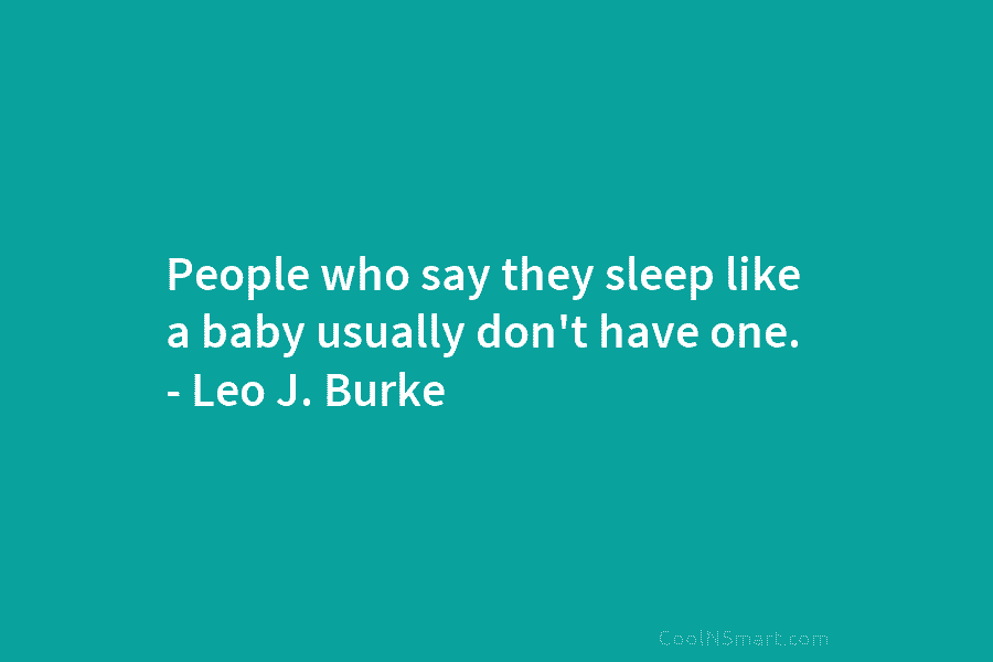 People who say they sleep like a baby usually don’t have one. – Leo J. Burke