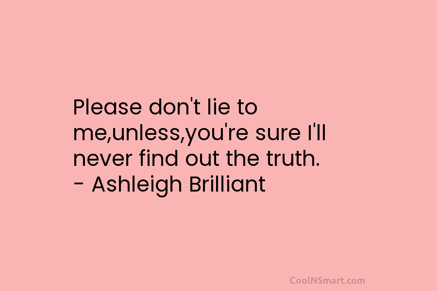 Please don’t lie to me,unless,you’re sure I’ll never find out the truth. – Ashleigh Brilliant