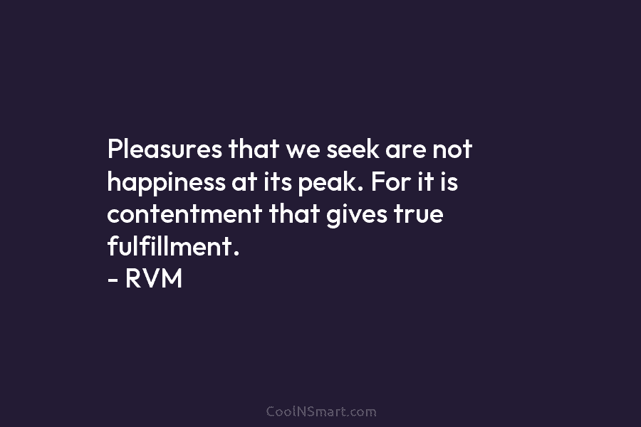 Pleasures that we seek are not happiness at its peak. For it is contentment that gives true fulfillment. – RVM