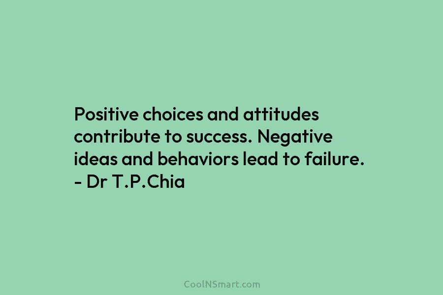 Positive choices and attitudes contribute to success. Negative ideas and behaviors lead to failure. – Dr T.P.Chia