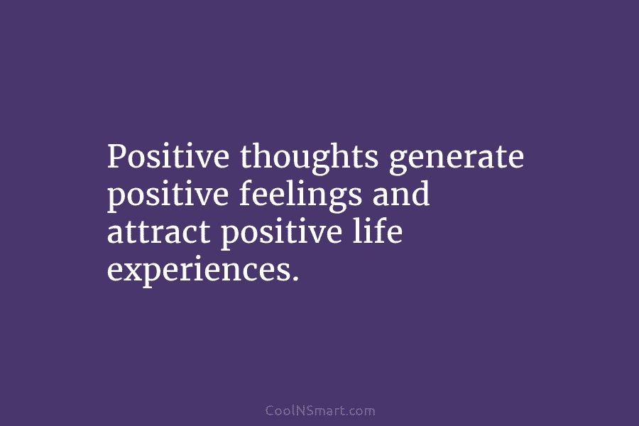 Positive thoughts generate positive feelings and attract positive life experiences.