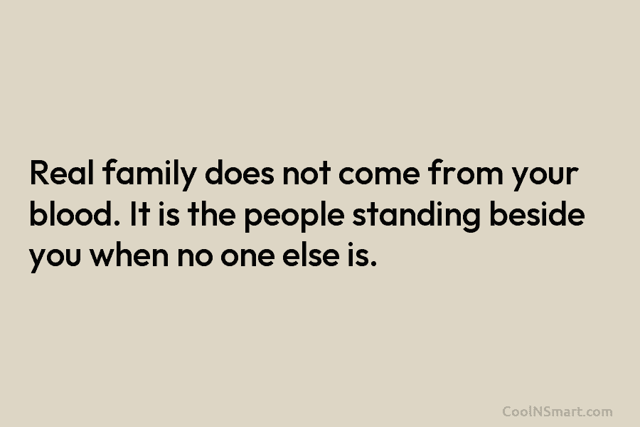 Real family does not come from your blood. It is the people standing beside you when no one else is.