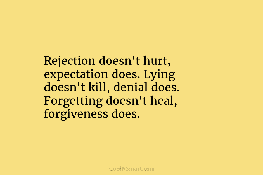 Rejection doesn’t hurt, expectation does. Lying doesn’t kill, denial does. Forgetting doesn’t heal, forgiveness does.