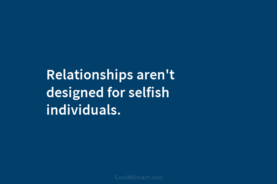 Relationships aren’t designed for selfish individuals.