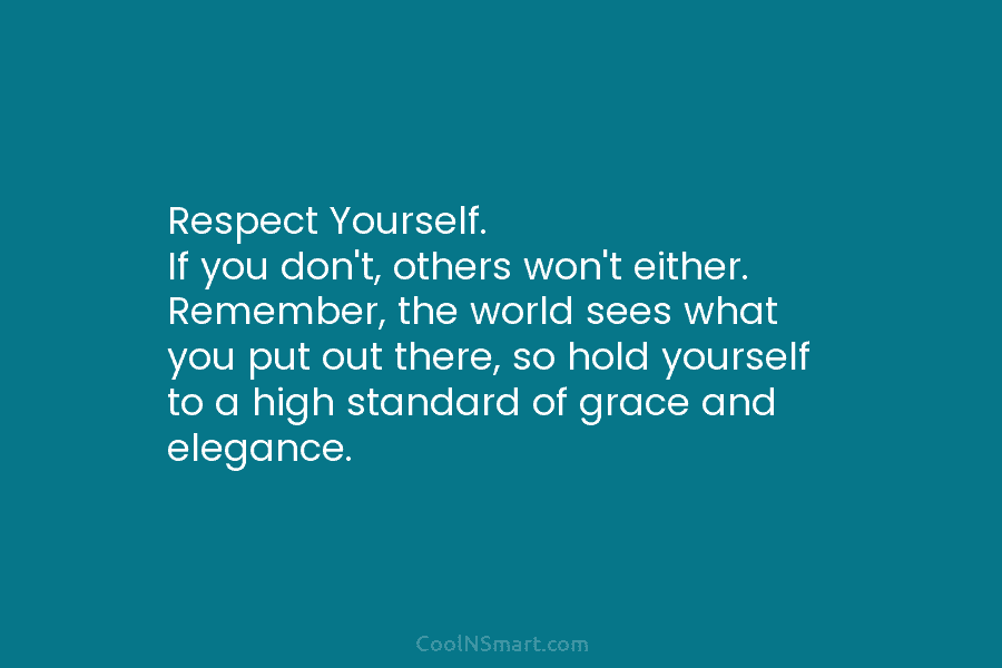 Respect Yourself. If you don’t, others won’t either. Remember, the world sees what you put out there, so hold yourself...