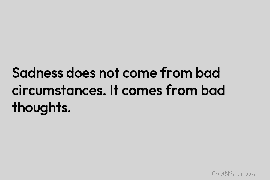 Sadness does not come from bad circumstances. It comes from bad thoughts.