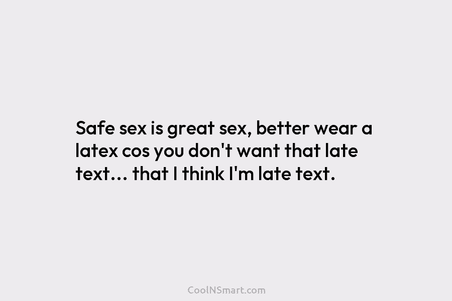 Safe sex is great sex, better wear a latex cos you don’t want that late...