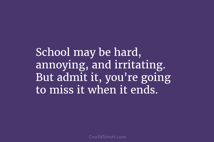 School may be hard, annoying, and irritating. But admit it, you’re going to miss it...