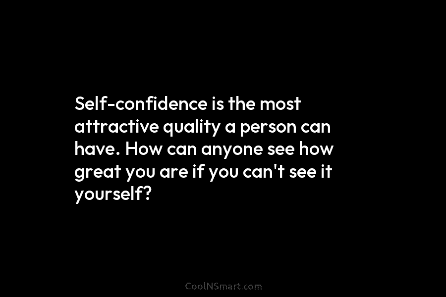 Self-confidence is the most attractive quality a person can have. How can anyone see how great you are if you...