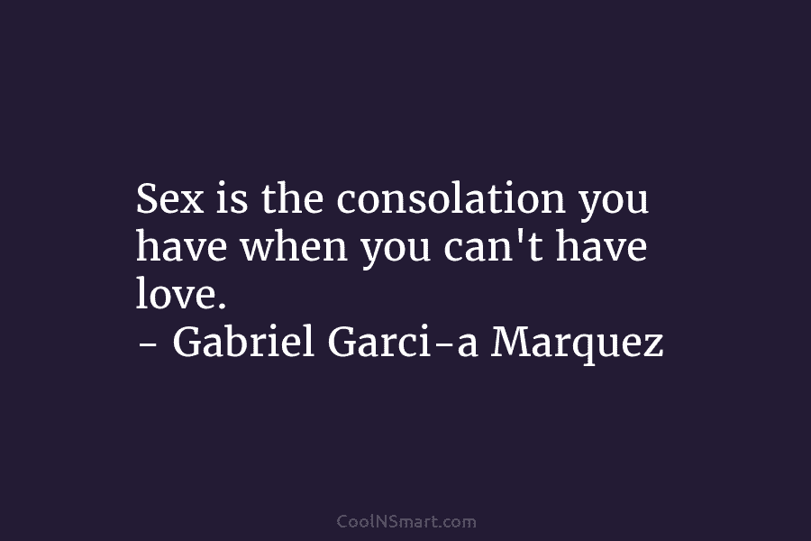 Sex is the consolation you have when you can’t have love. – Gabriel Garci-a Marquez