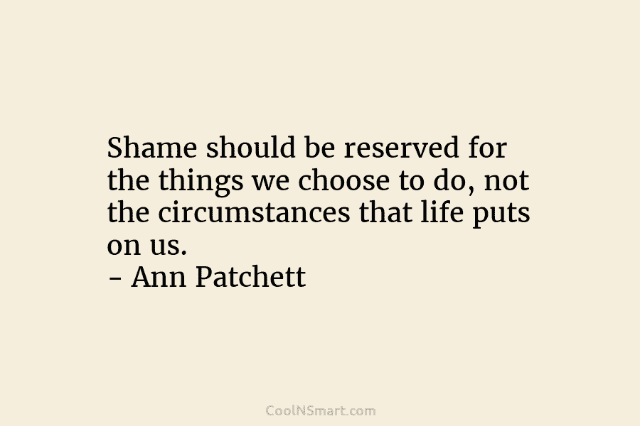 Shame should be reserved for the things we choose to do, not the circumstances that life puts on us. –...