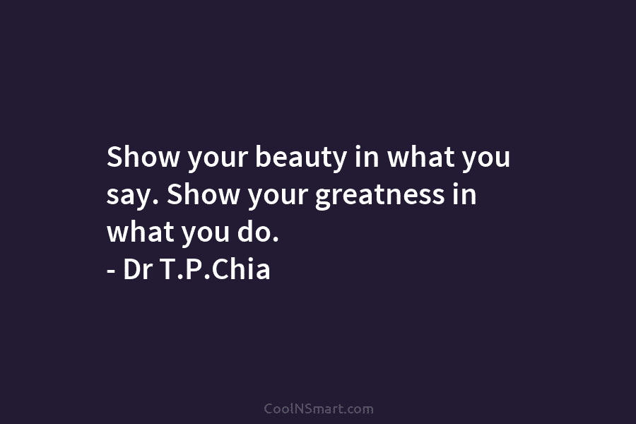 Show your beauty in what you say. Show your greatness in what you do. –...