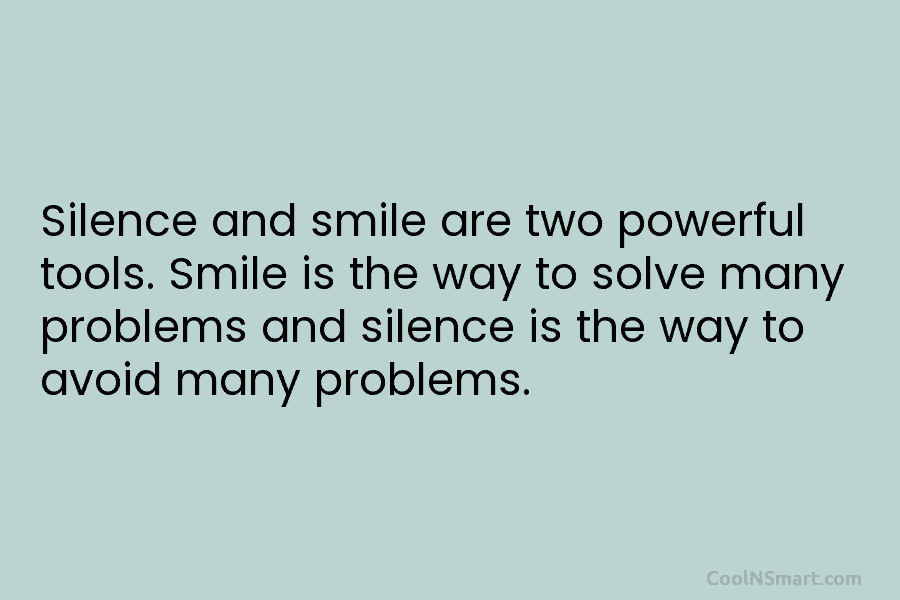 Silence and smile are two powerful tools. Smile is the way to solve many problems and silence is the way...