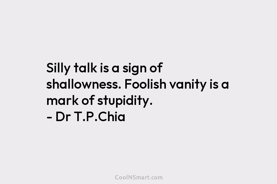 Silly talk is a sign of shallowness. Foolish vanity is a mark of stupidity. – Dr T.P.Chia