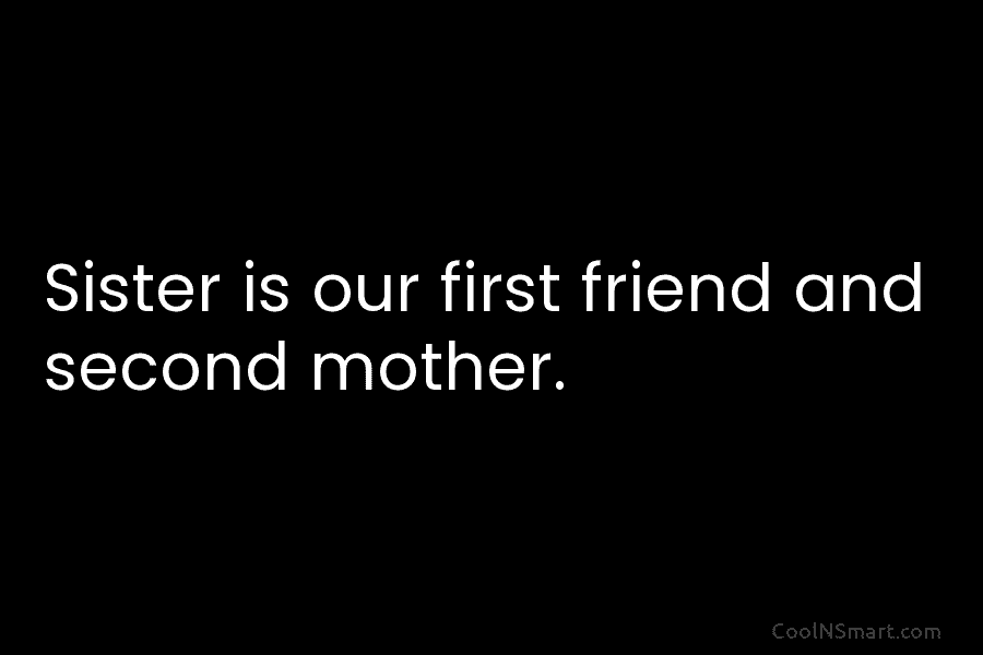 Sister is our first friend and second mother.