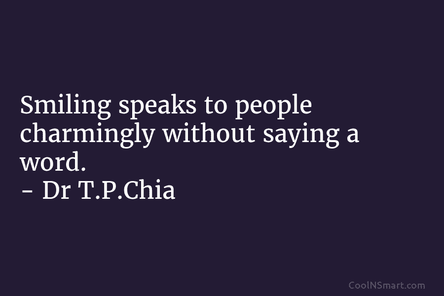 Smiling speaks to people charmingly without saying a word. – Dr T.P.Chia