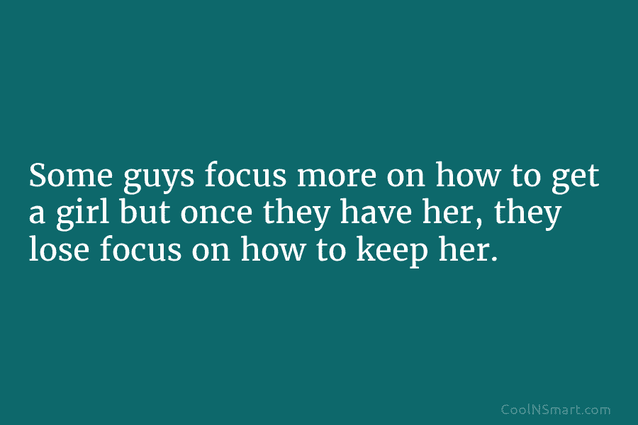 Some guys focus more on how to get a girl but once they have her, they lose focus on how...