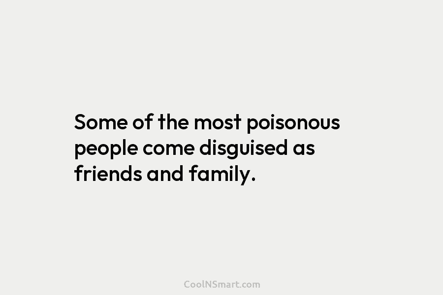 Some of the most poisonous people come disguised as friends and family.