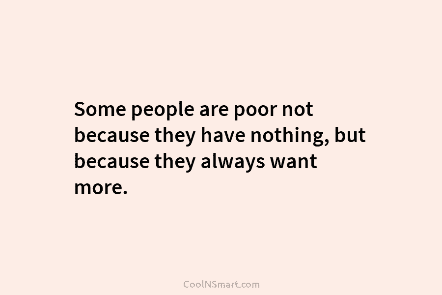 Some people are poor not because they have nothing, but because they always want more.