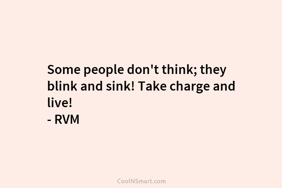 Some people don’t think; they blink and sink! Take charge and live! – RVM