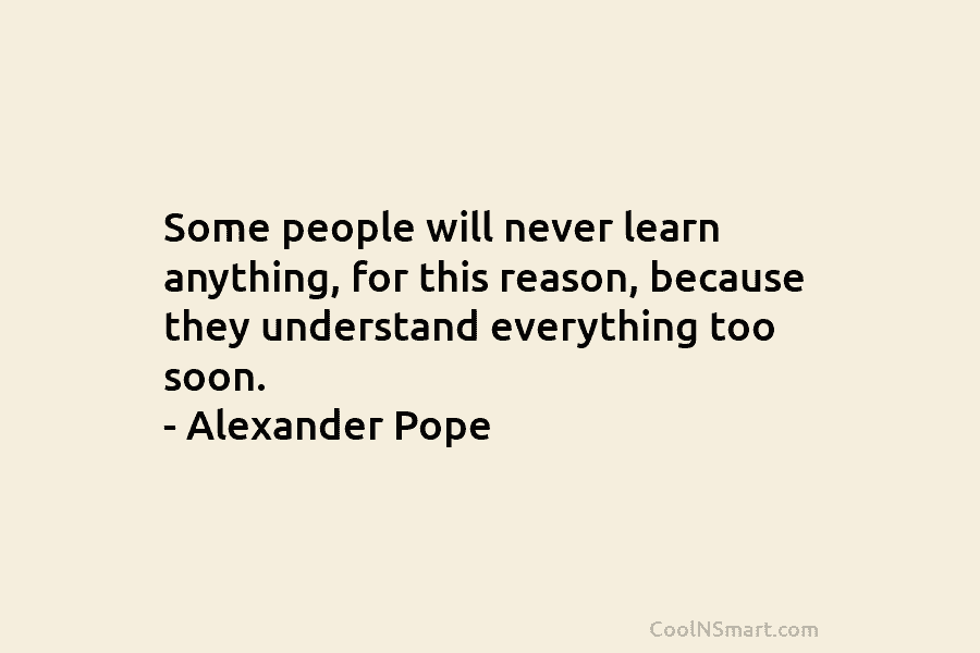 Some people will never learn anything, for this reason, because they understand everything too soon. – Alexander Pope