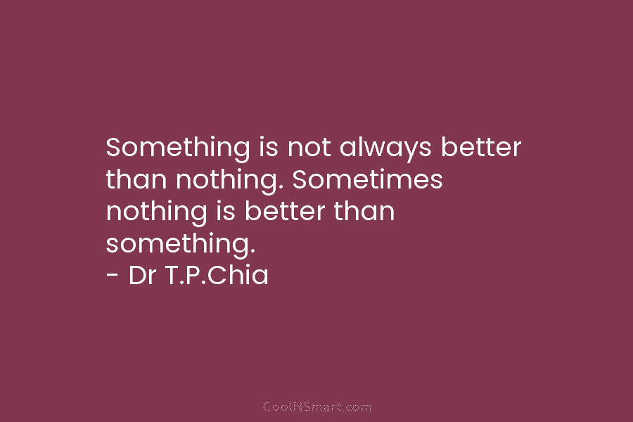 Something is not always better than nothing. Sometimes nothing is better than something. – Dr...