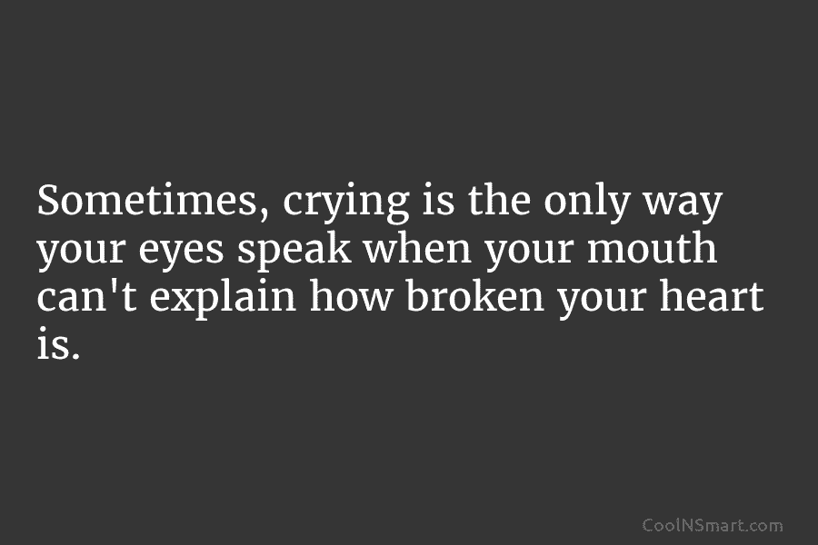 Sometimes, crying is the only way your eyes speak when your mouth can’t explain how broken your heart is.