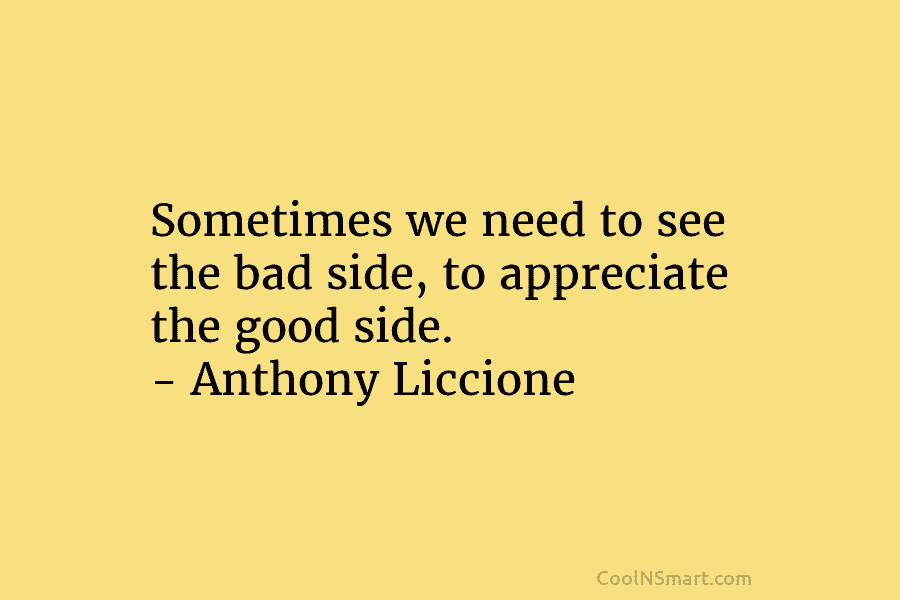 Sometimes we need to see the bad side, to appreciate the good side. – Anthony...