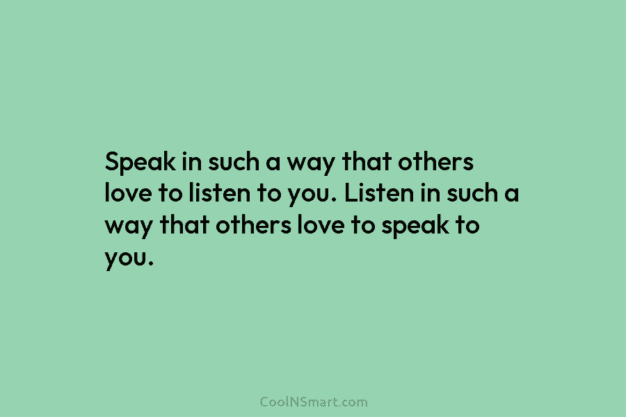 Speak in such a way that others love to listen to you. Listen in such a way that others love...