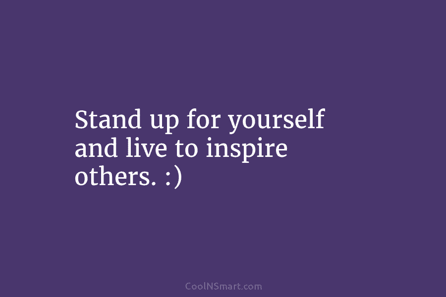 Stand up for yourself and live to inspire others. :)