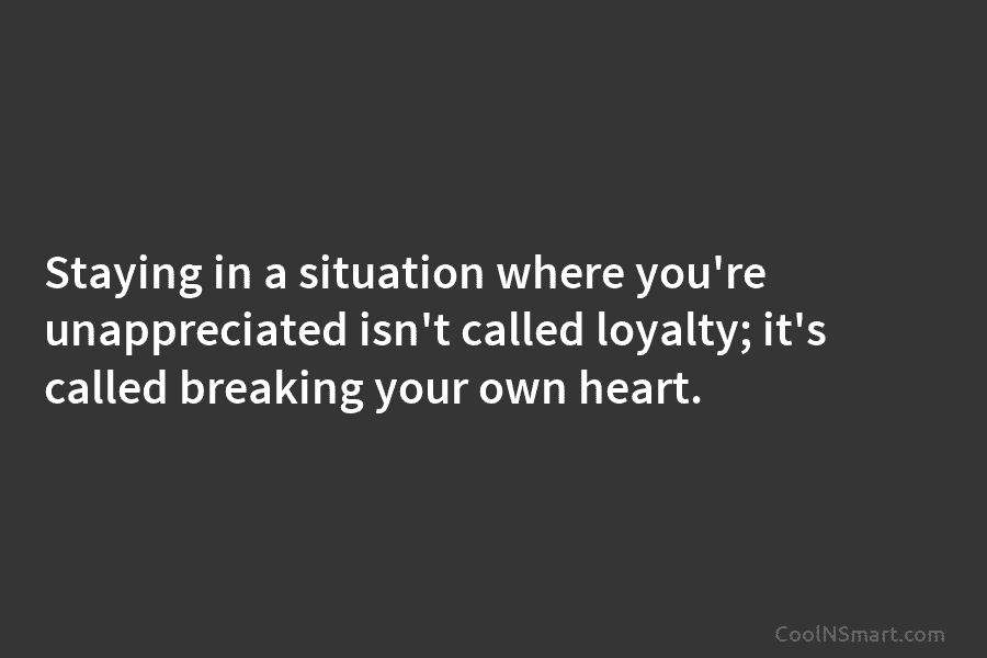 Staying in a situation where you’re unappreciated isn’t called loyalty; it’s called breaking your own...