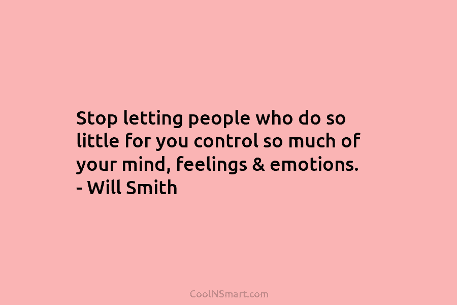 Stop letting people who do so little for you control so much of your mind, feelings & emotions. – Will...