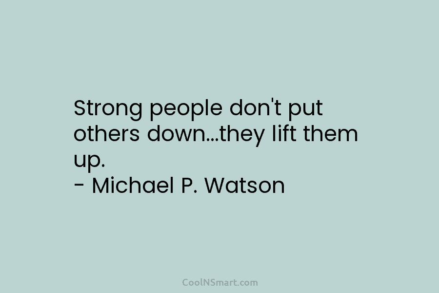 Strong people don’t put others down…they lift them up. – Michael P. Watson