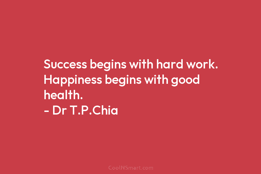 Success begins with hard work. Happiness begins with good health. – Dr T.P.Chia