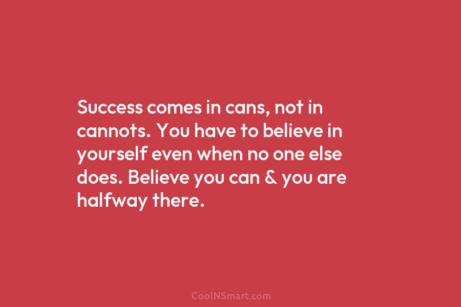 Success comes in cans, not in cannots. You have to believe in yourself even when...