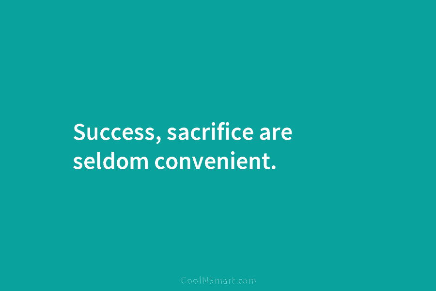 Success, sacrifice are seldom convenient.