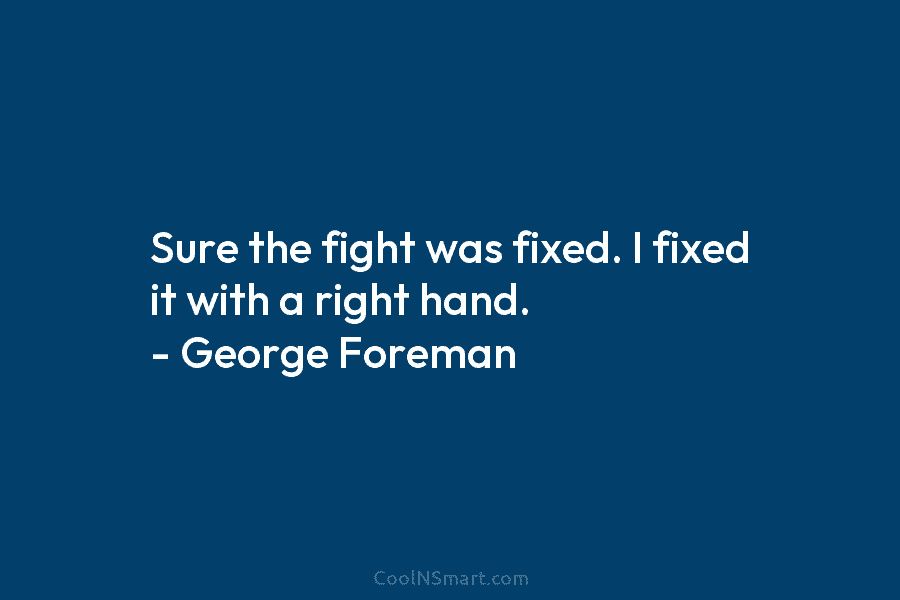 Sure the fight was fixed. I fixed it with a right hand. – George Foreman
