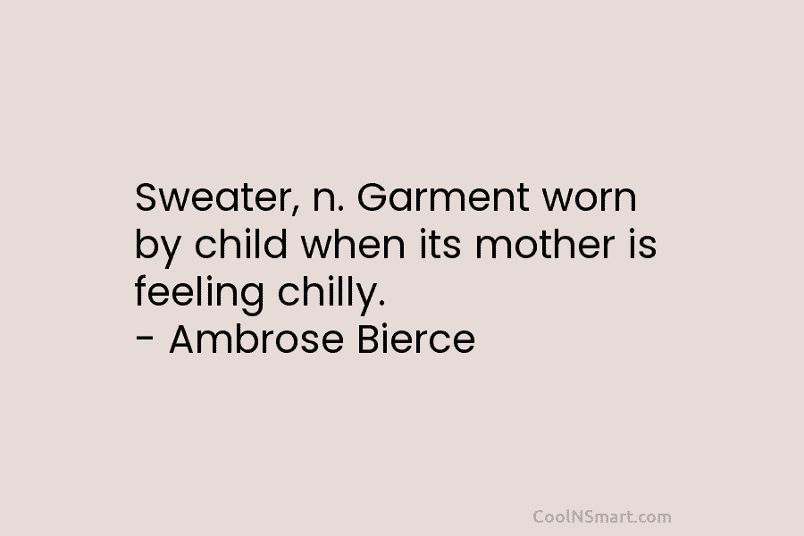 Sweater, n. Garment worn by child when its mother is feeling chilly. – Ambrose Bierce