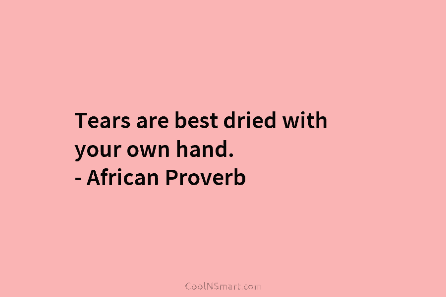 Tears are best dried with your own hand. – African Proverb