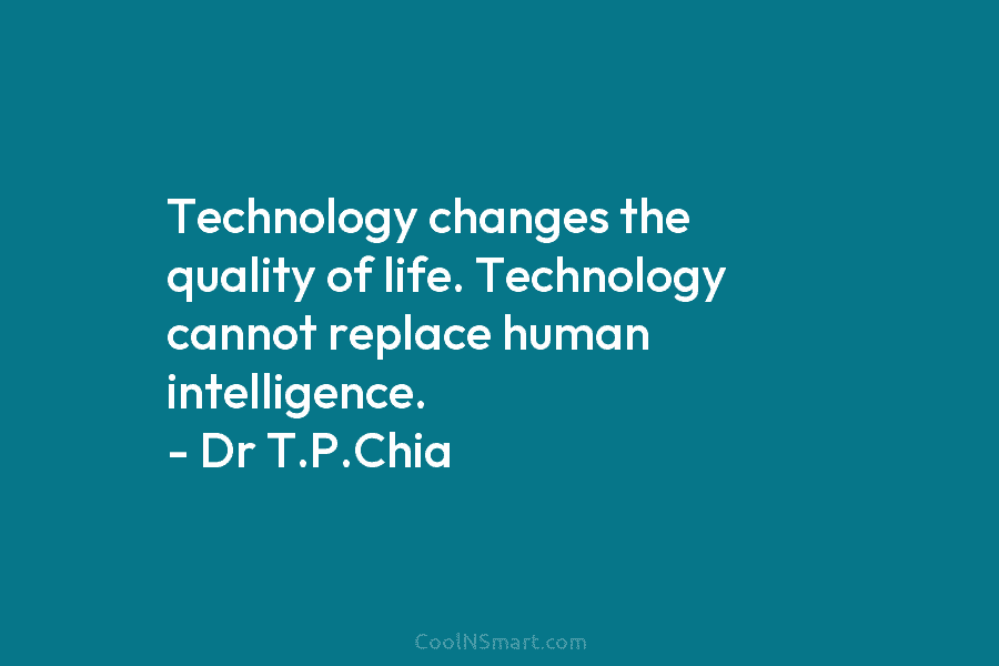 Technology changes the quality of life. Technology cannot replace human intelligence. – Dr T.P.Chia