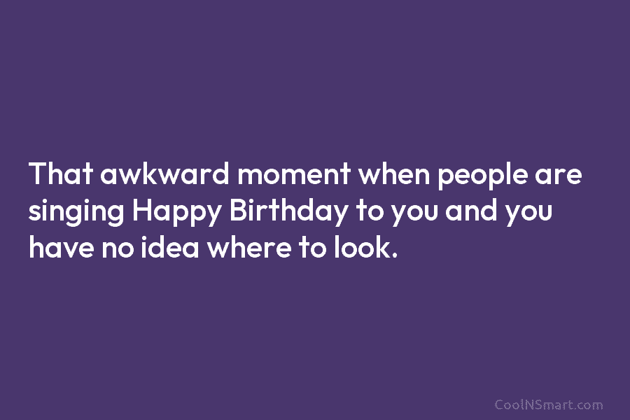 That awkward moment when people are singing Happy Birthday to you and you have no idea where to look.